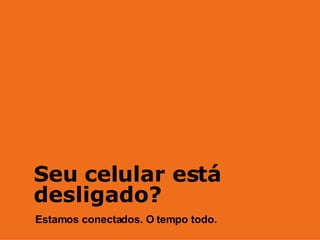 Seu celular est á desligado? Estamos conectados. O tempo todo. 