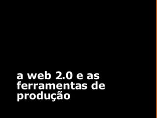 a web 2.0 e as ferramentas de produção 