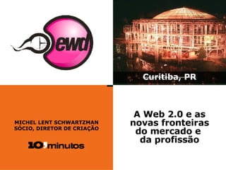 MICHEL LENT SCHWARTZMAN SÓCIO, DIRETOR DE CRIAÇÃO Curitiba, PR A Web 2.0 e as novas fronteiras do mercado e  da profissão 