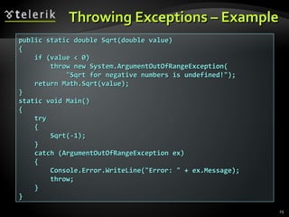 Throwing Exceptions – ExampleThrowing Exceptions – Example
public static double Sqrt(double value)public static double Sqrt(double value)
{{
if (value < 0)if (value < 0)
throw new System.ArgumentOutOfRangeException(throw new System.ArgumentOutOfRangeException(
"Sqrt for negative numbers is undefined!");"Sqrt for negative numbers is undefined!");
return Math.Sqrt(value);return Math.Sqrt(value);
}}
static void Main()static void Main()
{{
trytry
{{
Sqrt(-1);Sqrt(-1);
}}
catch (ArgumentOutOfRangeException ex)catch (ArgumentOutOfRangeException ex)
{{
Console.Error.WriteLine("Error: " + ex.Message);Console.Error.WriteLine("Error: " + ex.Message);
throw;throw;
}}
}}
25
 