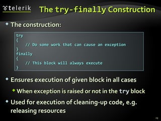 TheThe try-finallytry-finally ConstructionConstruction
 The construction:The construction:
 Ensures execution of given block in all casesEnsures execution of given block in all cases
 When exception is raised or not in theWhen exception is raised or not in the trytry blockblock
 Used for execution of cleaning-up code, e.g.Used for execution of cleaning-up code, e.g.
releasing resourcesreleasing resources
trytry
{{
// Do some work that can cause an exception// Do some work that can cause an exception
}}
finallyfinally
{{
// This block will always execute// This block will always execute
}}
29
 