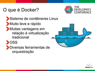 Globalcode – Open4education
O que é Docker?
Sistema de contêineres Linux
Muito leve e rápido
Muitas vantagens em  
relação à virtualização 
tradicional
OSS
Diversas ferramentas de  
orquestração
 