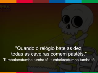 Globalcode – Open4education
"Quando o relógio bate as dez,
todas as caveiras comem pastéis."
Tumbalacatumba tumba tá, tumbalacatumba tumba tá
 