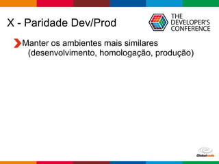 Globalcode – Open4education
X - Paridade Dev/Prod
Manter os ambientes mais similares
(desenvolvimento, homologação, produção)
 