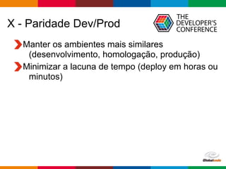 Globalcode – Open4education
X - Paridade Dev/Prod
Manter os ambientes mais similares
(desenvolvimento, homologação, produção)
Minimizar a lacuna de tempo (deploy em horas ou
minutos)
 
