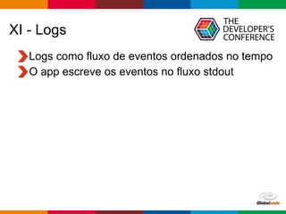 Globalcode – Open4education
XI - Logs
Logs como fluxo de eventos ordenados no tempo
O app escreve os eventos no fluxo stdout
 