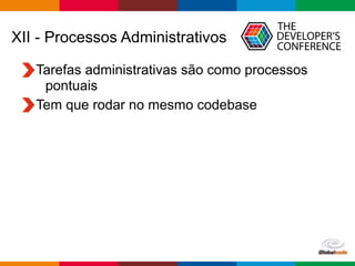 Globalcode – Open4education
XII - Processos Administrativos
Tarefas administrativas são como processos
pontuais
Tem que rodar no mesmo codebase
 