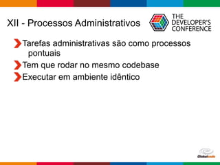 Globalcode – Open4education
XII - Processos Administrativos
Tarefas administrativas são como processos
pontuais
Tem que rodar no mesmo codebase
Executar em ambiente idêntico
 