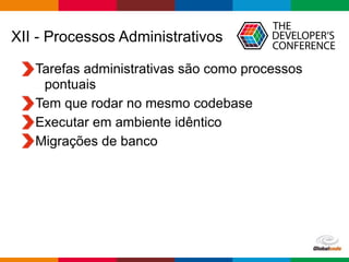 Globalcode – Open4education
XII - Processos Administrativos
Tarefas administrativas são como processos
pontuais
Tem que rodar no mesmo codebase
Executar em ambiente idêntico
Migrações de banco
 