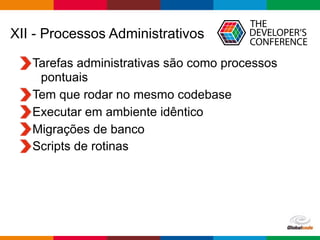 Globalcode – Open4education
XII - Processos Administrativos
Tarefas administrativas são como processos
pontuais
Tem que rodar no mesmo codebase
Executar em ambiente idêntico
Migrações de banco
Scripts de rotinas
 