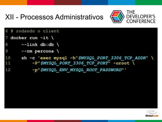Globalcode – Open4education
XII - Processos Administrativos
6 # rodando o client
7 docker run -it 
8 --link db:db 
9 --rm percona 
10 sh -c 'exec mysql -h"$MYSQL_PORT_3306_TCP_ADDR"  
11 -P"$MYSQL_PORT_3306_TCP_PORT" -uroot 
12 -p"$MYSQL_ENV_MYSQL_ROOT_PASSWORD"'
 