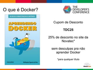 Globalcode – Open4education
Cupom de Desconto
TDC25
25% de desconto no site da
Novatec*
sem desculpas pra não
aprender Docker
*para qualquer título
O que é Docker?
 