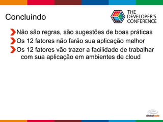 Globalcode – Open4education
Concluindo
Não são regras, são sugestões de boas práticas
Os 12 fatores não farão sua aplicação melhor
Os 12 fatores vão trazer a facilidade de trabalhar
com sua aplicação em ambientes de cloud
 