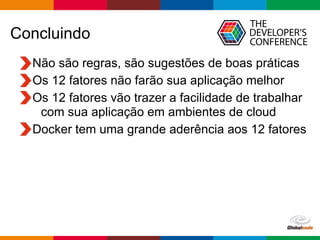 Globalcode – Open4education
Concluindo
Não são regras, são sugestões de boas práticas
Os 12 fatores não farão sua aplicação melhor
Os 12 fatores vão trazer a facilidade de trabalhar
com sua aplicação em ambientes de cloud
Docker tem uma grande aderência aos 12 fatores
 