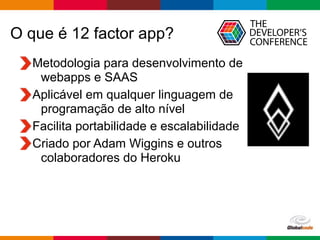 Globalcode – Open4education
O que é 12 factor app?
Metodologia para desenvolvimento de  
webapps e SAAS
Aplicável em qualquer linguagem de
programação de alto nível
Facilita portabilidade e escalabilidade
Criado por Adam Wiggins e outros  
colaboradores do Heroku
 