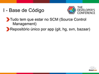 Globalcode – Open4education
I - Base de Código
Tudo tem que estar no SCM (Source Control
Management)
Repositório único por app (git, hg, svn, bazaar)
 