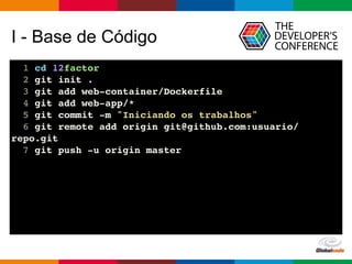 Globalcode – Open4education
I - Base de Código
1 cd 12factor
2 git init .
3 git add web-container/Dockerfile
4 git add web-app/*
5 git commit -m "Iniciando os trabalhos"
6 git remote add origin git@github.com:usuario/
repo.git
7 git push -u origin master
 