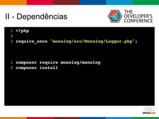 Globalcode – Open4education
II - Dependências
1 <?php
2
3 require_once "monolog/src/Monolog/Logger.php";
1 composer require monolog/monolog
2 composer install
 