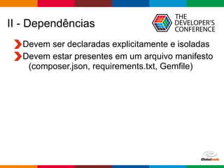 Globalcode – Open4education
II - Dependências
Devem ser declaradas explicitamente e isoladas
Devem estar presentes em um arquivo manifesto
(composer.json, requirements.txt, Gemfile)
 
