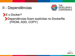 Globalcode – Open4education
II - Dependências
E o Docker?
Dependências ficam explícitas no Dockerfile  
(FROM, ADD, COPY)
 