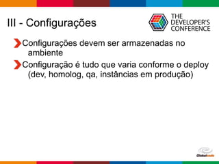 Globalcode – Open4education
III - Configurações
Configurações devem ser armazenadas no
ambiente
Configuração é tudo que varia conforme o deploy
(dev, homolog, qa, instâncias em produção)
 