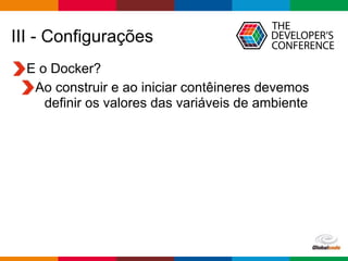 Globalcode – Open4education
III - Configurações
E o Docker?
Ao construir e ao iniciar contêineres devemos
definir os valores das variáveis de ambiente
 