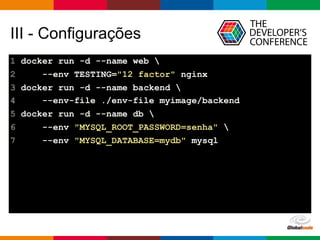 Globalcode – Open4education
III - Configurações
1 docker run -d --name web 
2 --env TESTING="12 factor" nginx
3 docker run -d --name backend 
4 --env-file ./env-file myimage/backend
5 docker run -d --name db 
6 --env "MYSQL_ROOT_PASSWORD=senha" 
7 --env "MYSQL_DATABASE=mydb" mysql
 