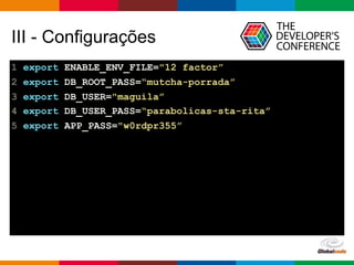 Globalcode – Open4education
III - Configurações
1 export ENABLE_ENV_FILE="12 factor”
2 export DB_ROOT_PASS=“mutcha-porrada”
3 export DB_USER="maguila”
4 export DB_USER_PASS=“parabolicas-sta-rita”
5 export APP_PASS="w0rdpr355”
 