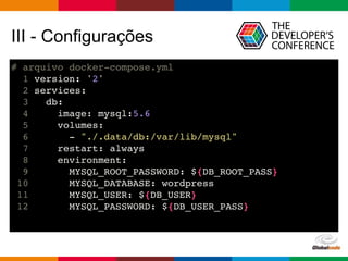 Globalcode – Open4education
III - Configurações
# arquivo docker-compose.yml
1 version: '2'
2 services:
3 db:
4 image: mysql:5.6
5 volumes:
6 - "./.data/db:/var/lib/mysql"
7 restart: always
8 environment:
9 MYSQL_ROOT_PASSWORD: ${DB_ROOT_PASS}
10 MYSQL_DATABASE: wordpress
11 MYSQL_USER: ${DB_USER}
12 MYSQL_PASSWORD: ${DB_USER_PASS}
 