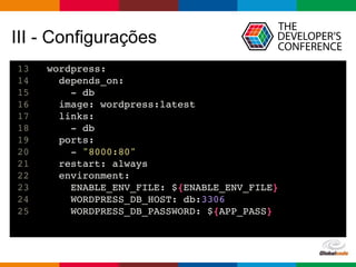 Globalcode – Open4education
III - Configurações
13 wordpress:
14 depends_on:
15 - db
16 image: wordpress:latest
17 links:
18 - db
19 ports:
20 - "8000:80"
21 restart: always
22 environment:
23 ENABLE_ENV_FILE: ${ENABLE_ENV_FILE}
24 WORDPRESS_DB_HOST: db:3306
25 WORDPRESS_DB_PASSWORD: ${APP_PASS}
 