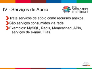 Globalcode – Open4education
IV - Serviços de Apoio
Trate serviços de apoio como recursos anexos.
São serviços consumidos via rede
Exemplos: MySQL, Redis, Memcached, APIs,
serviços de e-mail, Filas
 