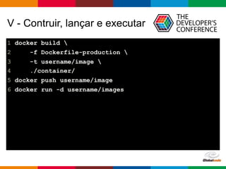 Globalcode – Open4education
V - Contruir, lançar e executar
1 docker build 
2 -f Dockerfile-production 
3 -t username/image 
4 ./container/
5 docker push username/image
6 docker run -d username/images
 