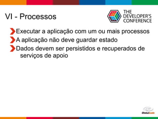 Globalcode – Open4education
VI - Processos
Executar a aplicação com um ou mais processos
A aplicação não deve guardar estado
Dados devem ser persistidos e recuperados de
serviços de apoio
 