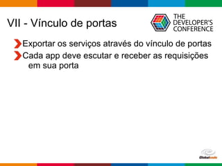 Globalcode – Open4education
VII - Vínculo de portas
Exportar os serviços através do vínculo de portas
Cada app deve escutar e receber as requisições
em sua porta
 