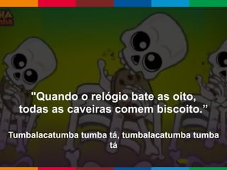 Globalcode – Open4education
"Quando o relógio bate as oito,
todas as caveiras comem biscoito.”
Tumbalacatumba tumba tá, tumbalacatumba tumba
tá
 