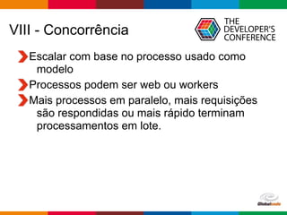 Globalcode – Open4education
VIII - Concorrência
Escalar com base no processo usado como
modelo
Processos podem ser web ou workers
Mais processos em paralelo, mais requisições
são respondidas ou mais rápido terminam
processamentos em lote.
 