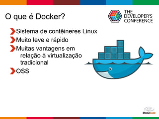 Globalcode – Open4education
O que é Docker?
Sistema de contêineres Linux
Muito leve e rápido
Muitas vantagens em  
relação à virtualização 
tradicional
OSS
 
