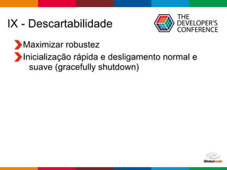 Globalcode – Open4education
IX - Descartabilidade
Maximizar robustez
Inicialização rápida e desligamento normal e
suave (gracefully shutdown)
 