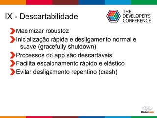 Globalcode – Open4education
IX - Descartabilidade
Maximizar robustez
Inicialização rápida e desligamento normal e
suave (gracefully shutdown)
Processos do app são descartáveis
Facilita escalonamento rápido e elástico
Evitar desligamento repentino (crash)
 
