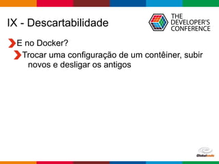 Globalcode – Open4education
IX - Descartabilidade
E no Docker?
Trocar uma configuração de um contêiner, subir
novos e desligar os antigos
 
