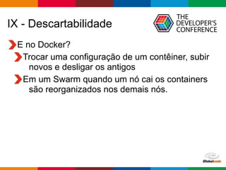 Globalcode – Open4education
IX - Descartabilidade
E no Docker?
Trocar uma configuração de um contêiner, subir
novos e desligar os antigos
Em um Swarm quando um nó cai os containers
são reorganizados nos demais nós.
 