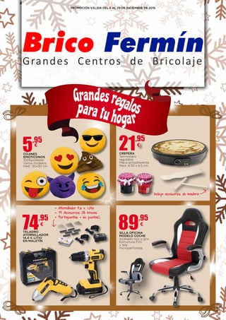 89,95
€
SILLA OFICINA
MODELO COCHE
Acabado rojo o gris.
Estructura PVC
y tela
microperforada.
PROMOCIÓN VÁLIDA DEL 5 AL 29 DE DICIEMBRE DE 2016
21,95
€
CREPERA
Termostato
regulable.
Placa antiadherente.
Med.: 0 30 x 6,5 cm.
74,95
€
TALADRO
ATORNILLADOR
14,4 V. LITIO
EN MALETÍN
+ Atornillador 3,6 v. Litio
+ 79 Accesorios (18 brocas
+ Por tapuntas + 6o puntas).
5,95
€
COJINES
EMOTICONOS
100%poliéster.
Varios modelos.
Med.: 30x30 cm.
Grandesregalospara tu hogar
Incluye accesorios de madera
 