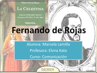 Fernando de Rojas Alumna: Marcela Lamilla Profesora: Elvira Kato Curso: Comunicación 