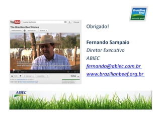Obrigado!	
  

Fernando	
  Sampaio	
  
Diretor	
  Execu>vo	
  
ABIEC	
  
fernando@abiec.com.br	
  
www.brazilianbeef.org.br	
  	
  	
  
 