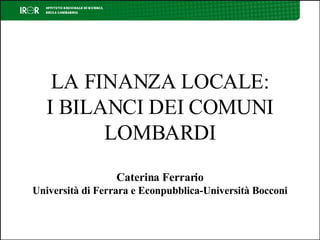 LA FINANZA LOCALE: I BILANCI DEI COMUNI LOMBARDI Caterina Ferrario Università di Ferrara e Econpubblica-Università Bocconi 