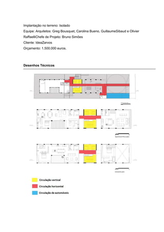 Implantação no terreno: Isolado
Equipe: Arquitetos: Greg Bousquet, Carolina Bueno, GuillaumeSibaud e Olivier
RaffaelliChefe de Projeto: Bruno Simões
Cliente: IdeaZarvos
Orçamento: 1.500.000 euros.




Desenhos Técnicos
 
