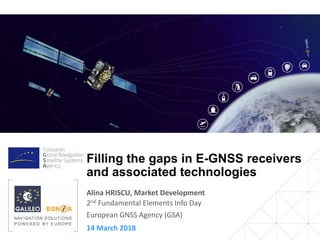 14 March 2018
2nd Fundamental Elements Info Day
European GNSS Agency (GSA)
Filling the gaps in E-GNSS receivers
and associated technologies
Alina HRISCU, Market Development
 