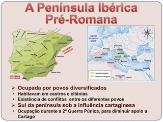  Ocupada por povos diversificados
• Habitavam em castros e citânias
• Existência de conflitos entre os diferentes povos
 Sul da península sob a influência cartaginesa
• Ocupação durante a 2ª Guerra Púnica, para diminuir apoio a
Cartago
 