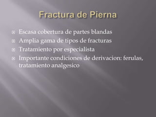 Fractura de PiernaEscasa cobertura de partes blandasAmplia gama de tipos de fracturasTratamiento por especialistaImportante condiciones de derivacion: ferulas, tratamiento analgesico