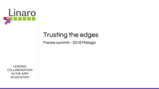 LEADING
COLLABORATION
IN THE ARM
ECOSYSTEM
Trusting the edges
Fiware summit - 2018 Málaga
 